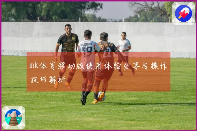mk体育移动版使用体验分享与操作技巧解析