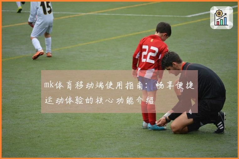 mk体育移动端使用指南：畅享便捷运动体验的核心功能介绍