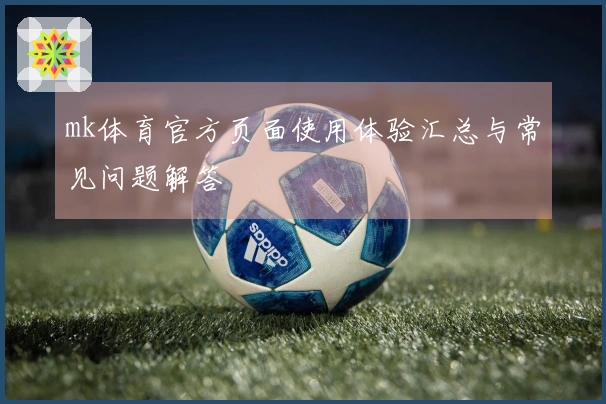 mk体育官方页面使用体验汇总与常见问题解答