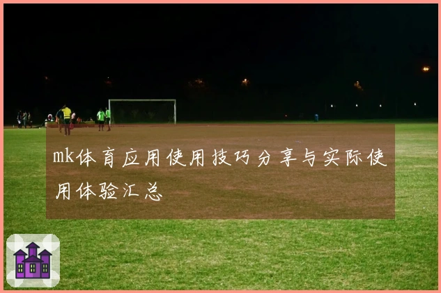 mk体育应用使用技巧分享与实际使用体验汇总