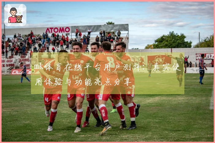 mk体育在线平台用户测评：真实使用体验与功能亮点分享