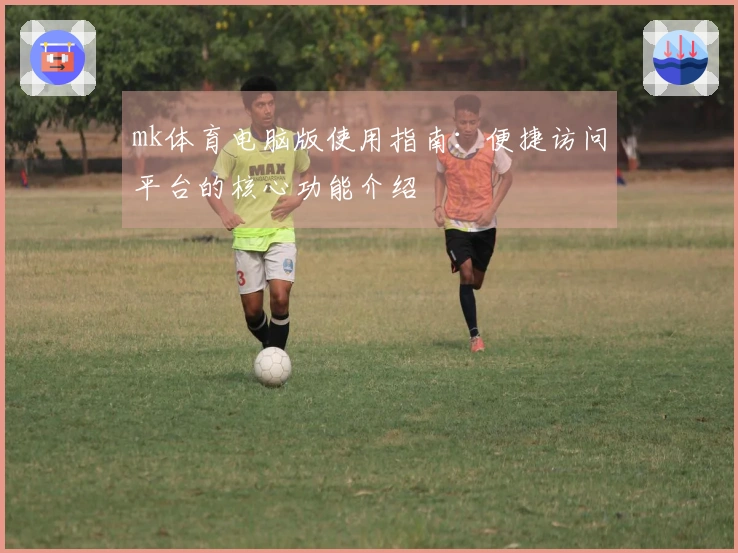 mk体育电脑版使用指南：便捷访问平台的核心功能介绍