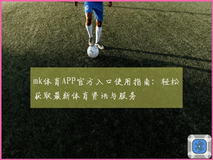 mk体育APP官方入口使用指南：轻松获取最新体育资讯与服务