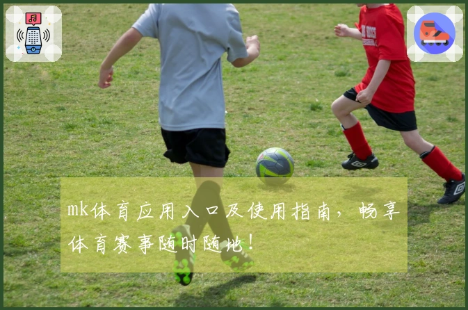 mk体育应用入口及使用指南，畅享体育赛事随时随地！