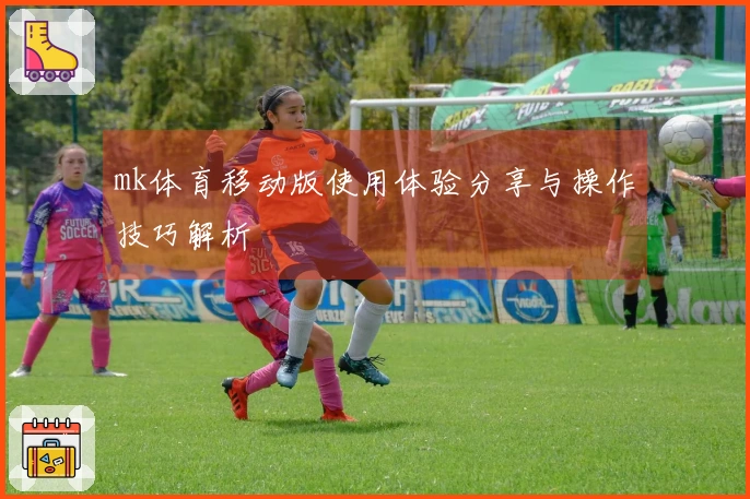 mk体育移动版使用体验分享与操作技巧解析