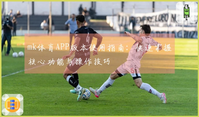 mk体育APP版本使用指南：快速掌握核心功能与操作技巧