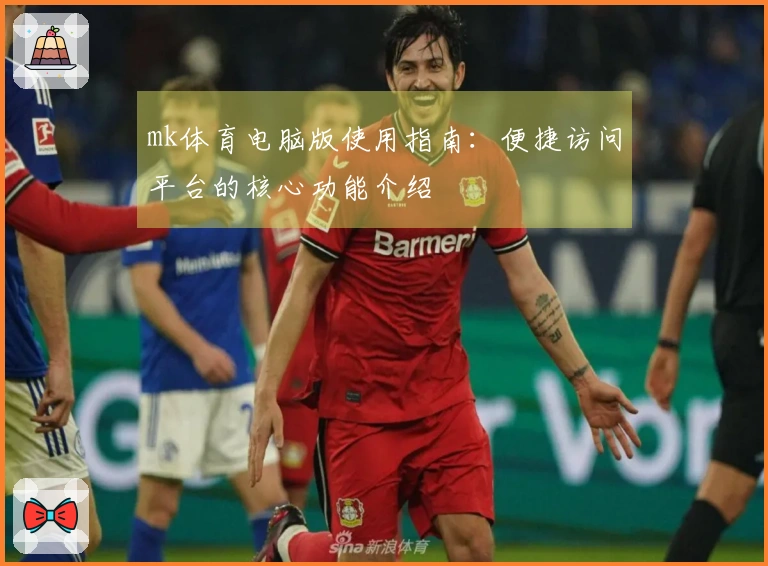 mk体育电脑版使用指南：便捷访问平台的核心功能介绍